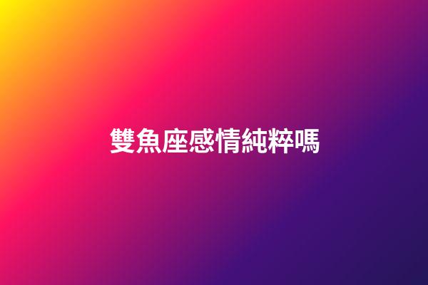 雙魚座感情純粹嗎-第1張-星座運勢-玄機派
