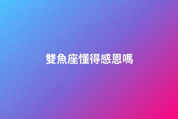 雙魚座懂得感恩嗎-第1張-星座運勢-玄機派