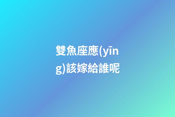 雙魚座應(yīng)該嫁給誰呢-第1張-星座運勢-玄機派