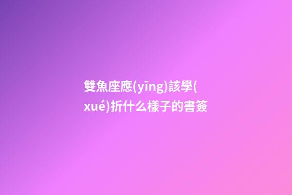 雙魚座應(yīng)該學(xué)折什么樣子的書簽-第1張-星座運(yùn)勢(shì)-玄機(jī)派