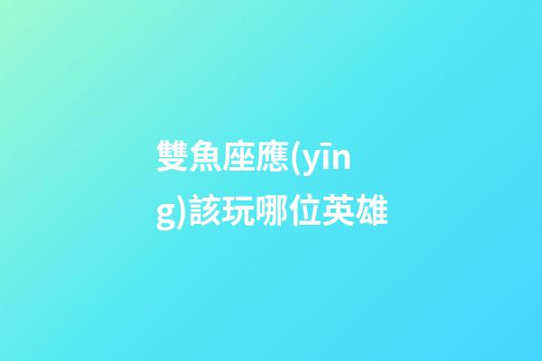 雙魚座應(yīng)該玩哪位英雄-第1張-星座運(yùn)勢(shì)-玄機(jī)派