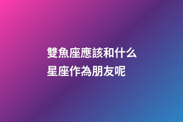 雙魚座應該和什么星座作為朋友呢-第1張-星座運勢-玄機派