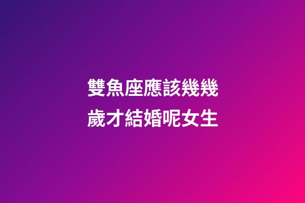 雙魚座應該幾幾歲才結婚呢女生-第1張-星座運勢-玄機派