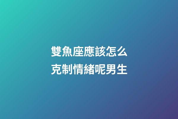 雙魚座應該怎么克制情緒呢男生-第1張-星座運勢-玄機派