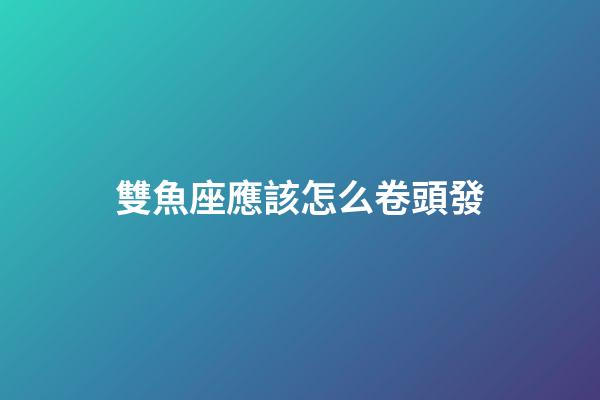 雙魚座應該怎么卷頭發-第1張-星座運勢-玄機派