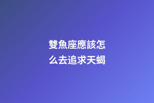 雙魚座應該怎么去追求天蝎-第1張-星座運勢-玄機派