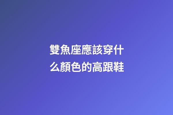 雙魚座應該穿什么顏色的高跟鞋-第1張-星座運勢-玄機派