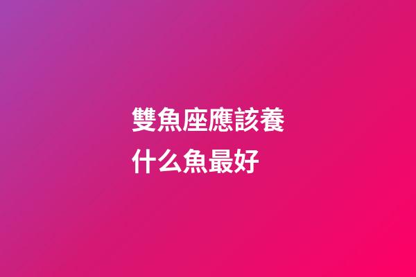 雙魚座應該養什么魚最好-第1張-星座運勢-玄機派