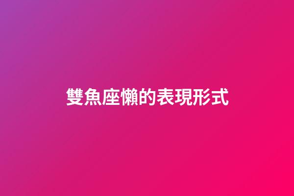 雙魚座懶的表現形式-第1張-星座運勢-玄機派
