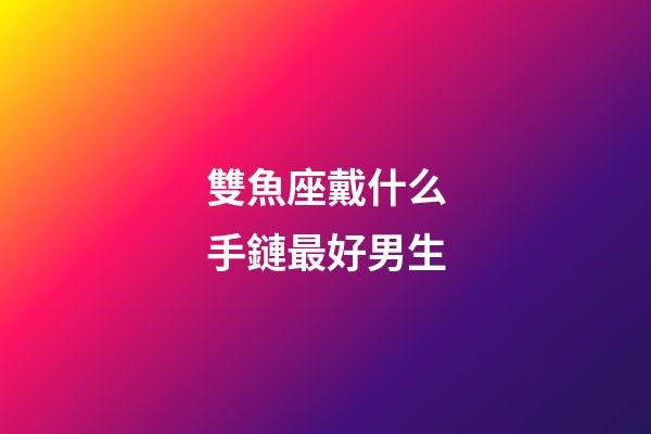雙魚座戴什么手鏈最好男生-第1張-星座運(yùn)勢(shì)-玄機(jī)派
