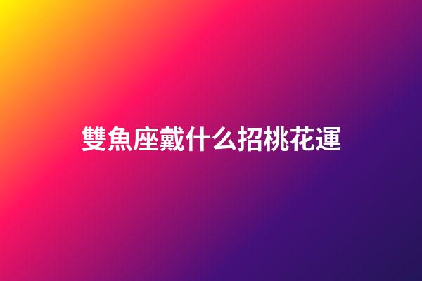 雙魚座戴什么招桃花運-第1張-星座運勢-玄機派