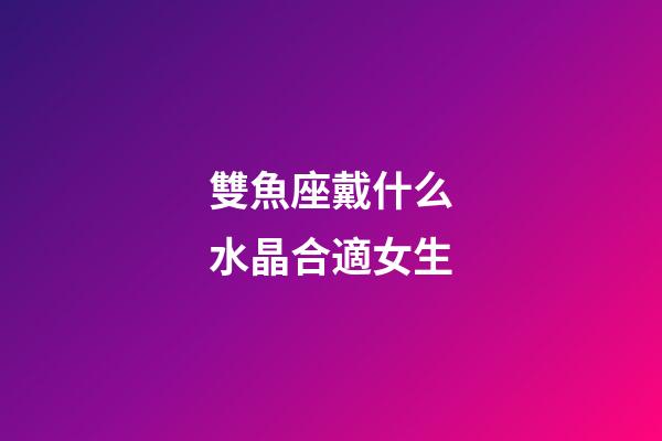 雙魚座戴什么水晶合適女生-第1張-星座運勢-玄機派