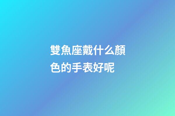 雙魚座戴什么顏色的手表好呢-第1張-星座運勢-玄機派