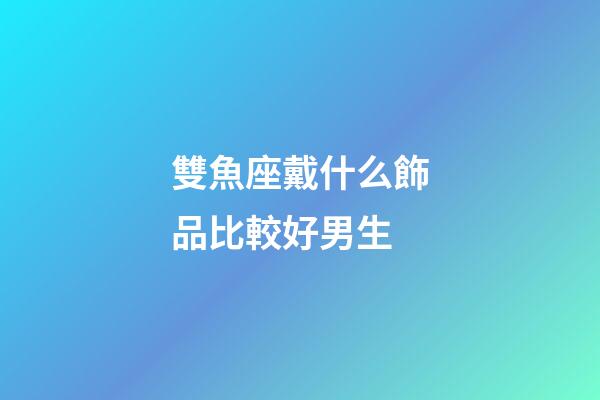 雙魚座戴什么飾品比較好男生-第1張-星座運勢-玄機派