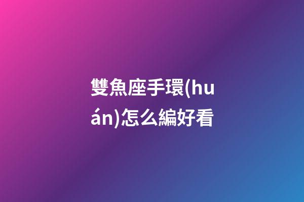 雙魚座手環(huán)怎么編好看-第1張-星座運勢-玄機派