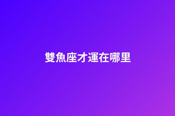 雙魚座才運在哪里-第1張-星座運勢-玄機派