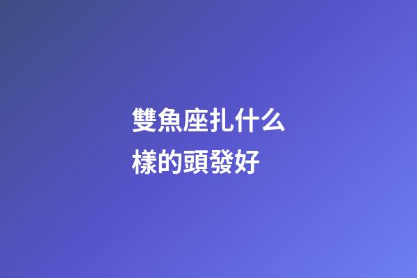 雙魚座扎什么樣的頭發好-第1張-星座運勢-玄機派