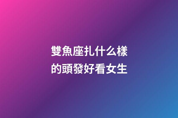 雙魚座扎什么樣的頭發好看女生-第1張-星座運勢-玄機派