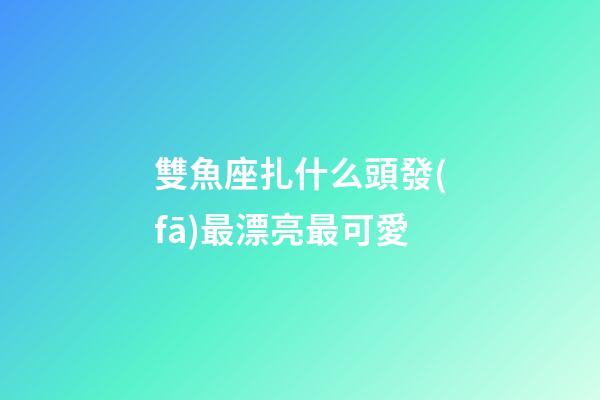 雙魚座扎什么頭發(fā)最漂亮最可愛-第1張-星座運勢-玄機派