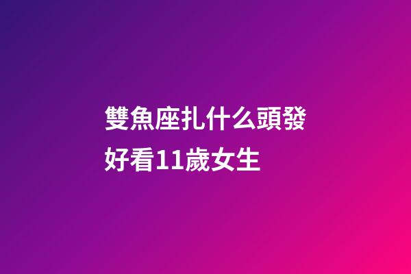 雙魚座扎什么頭發好看11歲女生-第1張-星座運勢-玄機派