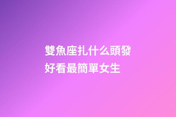 雙魚座扎什么頭發好看最簡單女生-第1張-星座運勢-玄機派