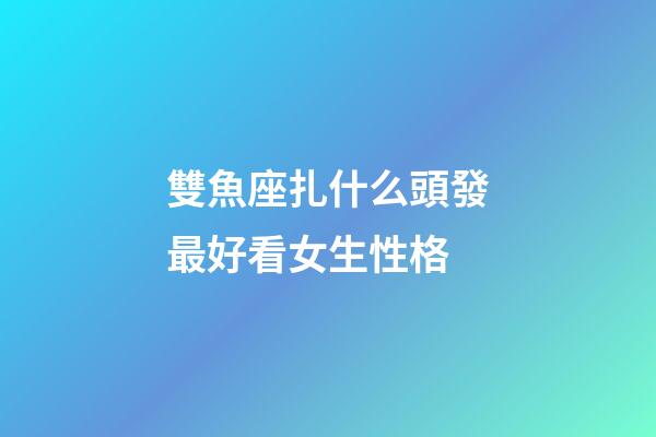雙魚座扎什么頭發最好看女生性格-第1張-星座運勢-玄機派