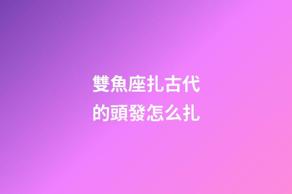 雙魚座扎古代的頭發怎么扎-第1張-星座運勢-玄機派