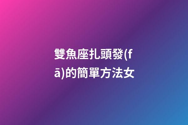 雙魚座扎頭發(fā)的簡單方法女-第1張-星座運(yùn)勢-玄機(jī)派