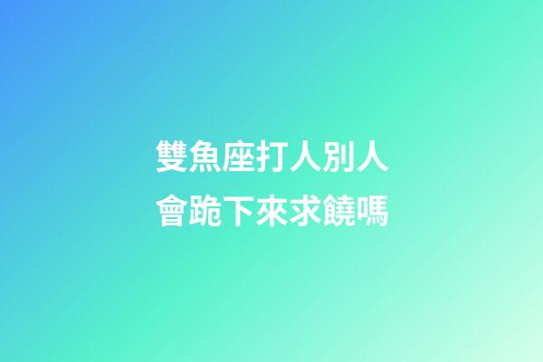 雙魚座打人別人會跪下來求饒嗎-第1張-星座運勢-玄機派