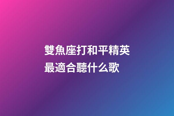 雙魚座打和平精英最適合聽什么歌-第1張-星座運勢-玄機派
