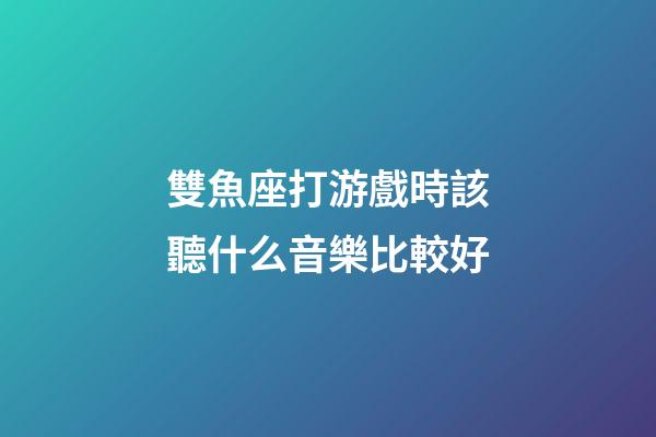 雙魚座打游戲時該聽什么音樂比較好-第1張-星座運勢-玄機派