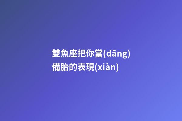 雙魚座把你當(dāng)備胎的表現(xiàn)-第1張-星座運(yùn)勢(shì)-玄機(jī)派