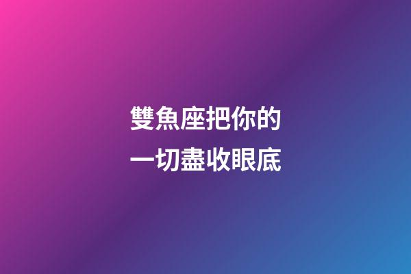 雙魚座把你的一切盡收眼底
