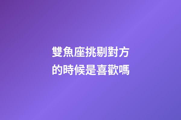 雙魚座挑剔對方的時候是喜歡嗎-第1張-星座運勢-玄機派