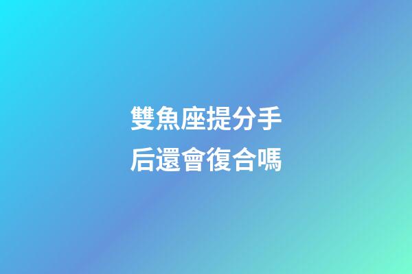 雙魚座提分手后還會復合嗎-第1張-星座運勢-玄機派