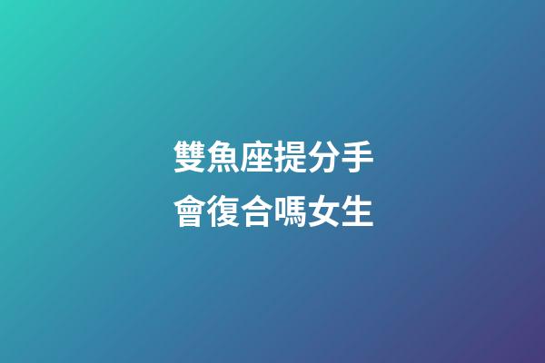 雙魚座提分手會復合嗎女生-第1張-星座運勢-玄機派