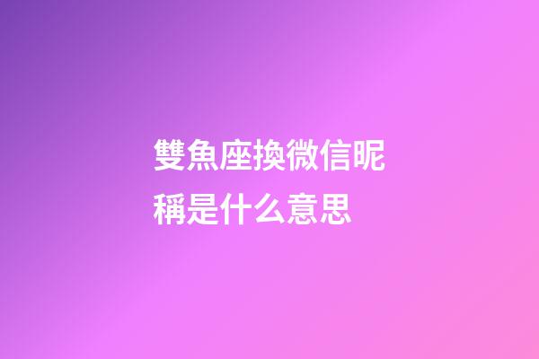雙魚座換微信昵稱是什么意思-第1張-星座運勢-玄機(jī)派