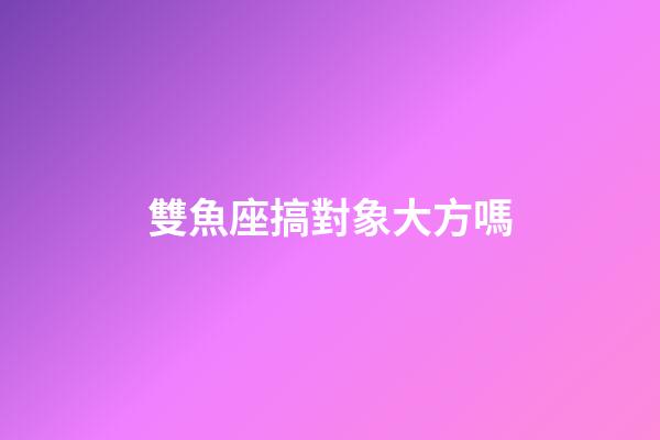 雙魚座搞對象大方嗎-第1張-星座運勢-玄機派