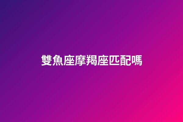 雙魚座摩羯座匹配嗎-第1張-星座運勢-玄機派