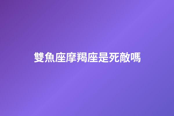 雙魚座摩羯座是死敵嗎-第1張-星座運勢-玄機派