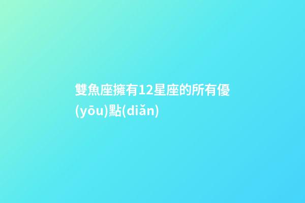 雙魚座擁有12星座的所有優(yōu)點(diǎn)-第1張-星座運(yùn)勢(shì)-玄機(jī)派