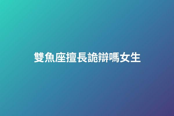 雙魚座擅長詭辯嗎女生-第1張-星座運勢-玄機派