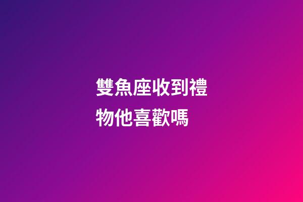 雙魚座收到禮物他喜歡嗎-第1張-星座運勢-玄機派