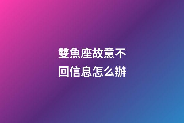 雙魚座故意不回信息怎么辦-第1張-星座運勢-玄機派