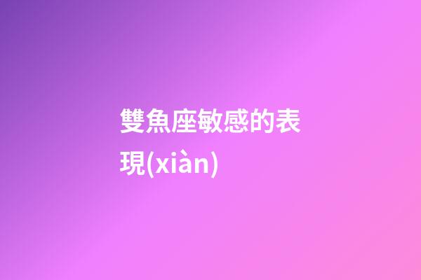 雙魚座敏感的表現(xiàn)-第1張-星座運(yùn)勢-玄機(jī)派