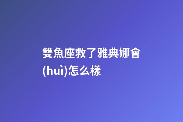 雙魚座救了雅典娜會(huì)怎么樣-第1張-星座運(yùn)勢(shì)-玄機(jī)派