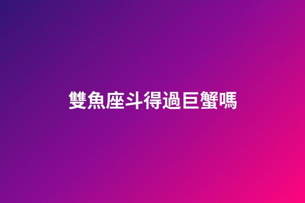 雙魚座斗得過巨蟹嗎-第1張-星座運勢-玄機派