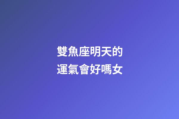 雙魚座明天的運氣會好嗎女-第1張-星座運勢-玄機派