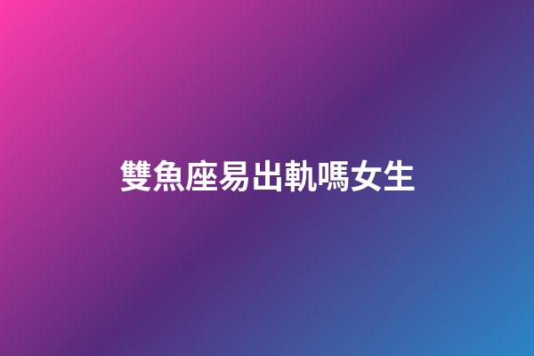 雙魚座易出軌嗎女生-第1張-星座運(yùn)勢(shì)-玄機(jī)派