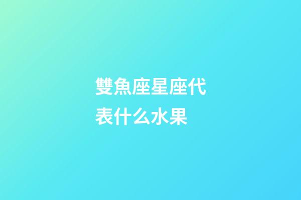 雙魚座星座代表什么水果-第1張-星座運勢-玄機派